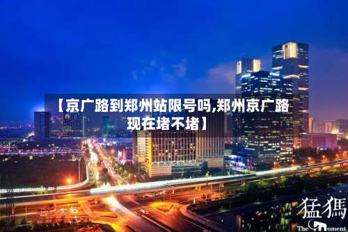 【京广路到郑州站限号吗,郑州京广路现在堵不堵】-第1张图片