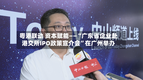 粤港联动 资本赋能——“广东省企业赴港交所IPO政策宣介会	”在广州举办-第2张图片