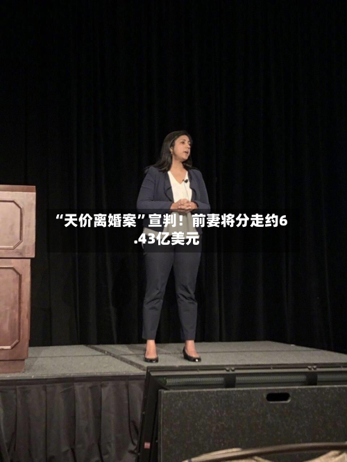 “天价离婚案”宣判！前妻将分走约6.43亿美元-第3张图片