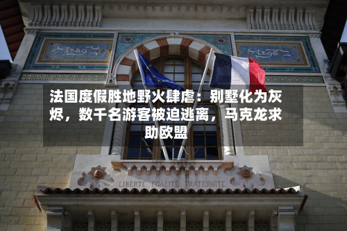 法国度假胜地野火肆虐：别墅化为灰烬，数千名游客被迫逃离，马克龙求助欧盟-第2张图片
