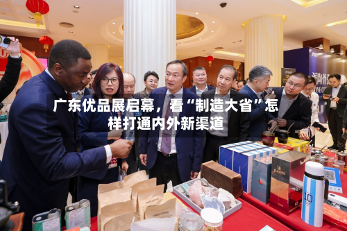 广东优品展启幕，看“制造大省”怎样打通内外新渠道-第2张图片