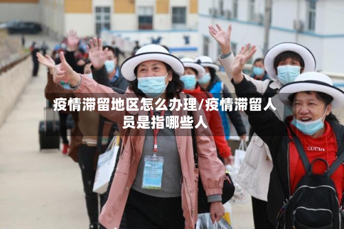 疫情滞留地区怎么办理/疫情滞留人员是指哪些人-第1张图片