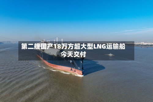 第二艘国产18万方超大型LNG运输船今天交付-第1张图片