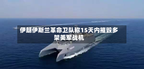 伊朗伊斯兰革命卫队称15天内摧毁多架美军战机-第1张图片