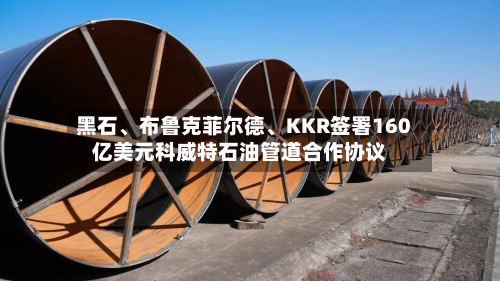 黑石、布鲁克菲尔德、KKR签署160亿美元科威特石油管道合作协议-第1张图片