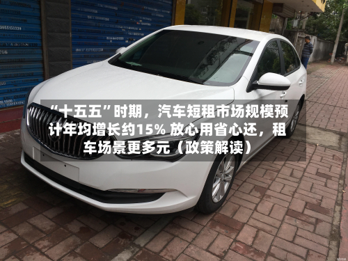 “十五五	”时期	，汽车短租市场规模预计年均增长约15% 放心用省心还，租车场景更多元（政策解读）-第2张图片
