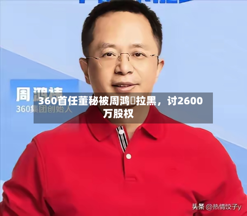 360首任董秘被周鸿祎拉黑，讨2600万股权-第2张图片