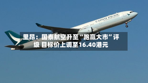 里昂：国泰航空升至“跑赢大市”评级 目标价上调至16.40港元-第2张图片