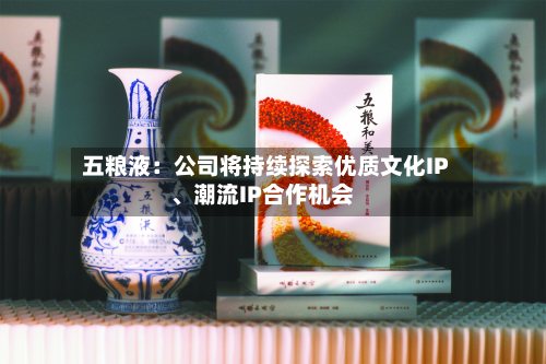 五粮液：公司将持续探索优质文化IP	、潮流IP合作机会-第2张图片