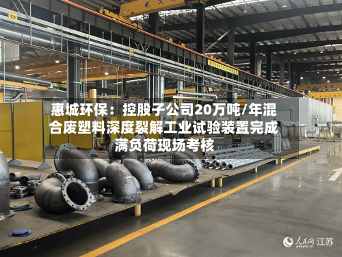 惠城环保:控股子公司20万吨/年混合废塑料深度裂解工业试验装置完成满负荷现场考核-第1张图片
