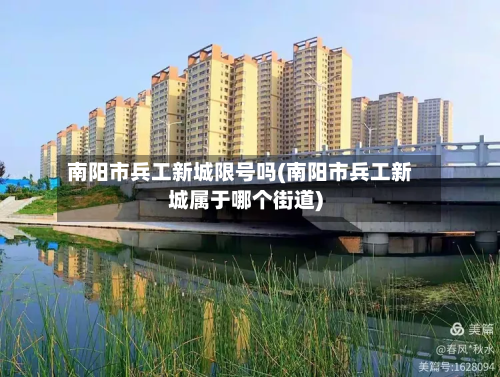 南阳市兵工新城限号吗(南阳市兵工新城属于哪个街道)-第1张图片