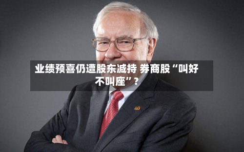 业绩预喜仍遭股东减持 券商股“叫好不叫座”？-第2张图片