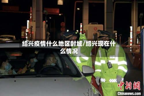 绍兴疫情什么地区封城/绍兴现在什么情况-第1张图片