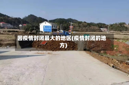 因疫情封闭更大的地区(疫情封闭的地方)