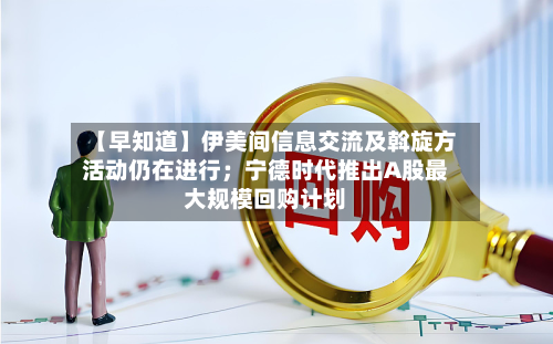 【早知道】伊美间信息交流及斡旋方活动仍在进行；宁德时代推出A股更大规模回购计划