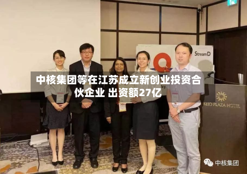 中核集团等在江苏成立新创业投资合伙企业 出资额27亿-第1张图片