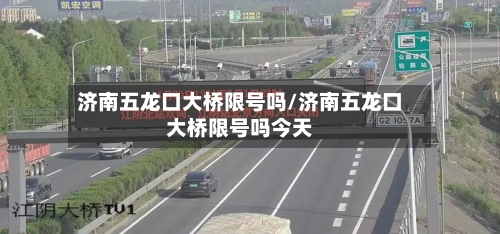 济南五龙口大桥限号吗/济南五龙口大桥限号吗今天-第1张图片