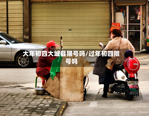 大年初四大城县限号吗/过年初四限号吗-第1张图片