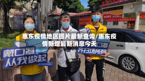 惠东疫情地区图片最新查询/惠东疫情新增最新消息今天-第1张图片