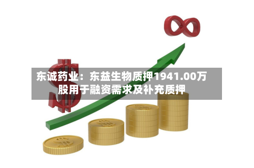 东诚药业:东益生物质押1941.00万股用于融资需求及补充质押-第3张图片