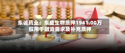 东诚药业:东益生物质押1941.00万股用于融资需求及补充质押-第1张图片