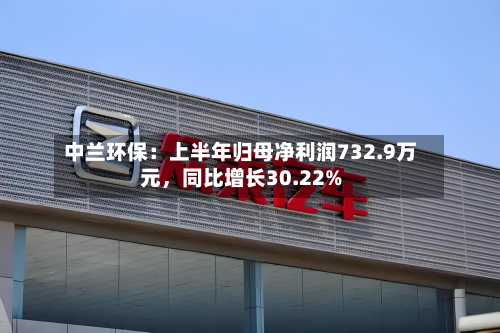 中兰环保：上半年归母净利润732.9万元	，同比增长30.22%-第3张图片
