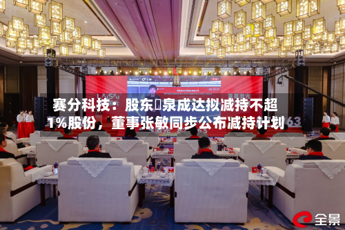 赛分科技：股东疌泉成达拟减持不超1%股份，董事张敏同步公布减持计划-第2张图片