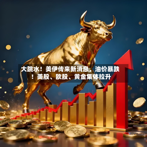 大跳水！美伊传来新消息，油价暴跌！美股、欧股、黄金集体拉升-第2张图片