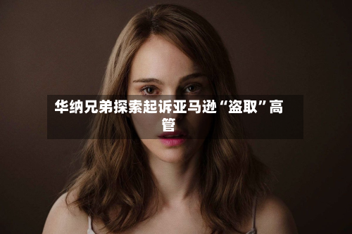华纳兄弟探索起诉亚马逊“盗取”高管-第2张图片
