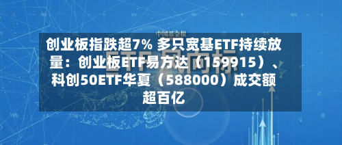 创业板指跌超7% 多只宽基ETF持续放量：创业板ETF易方达（159915）、科创50ETF华夏（588000）成交额超百亿-第2张图片