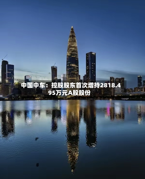 中国中车:控股股东首次增持2818.495万元A股股份-第3张图片