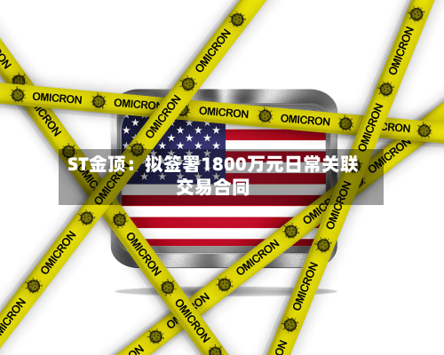 ST金顶:拟签署1800万元日常关联交易合同-第3张图片