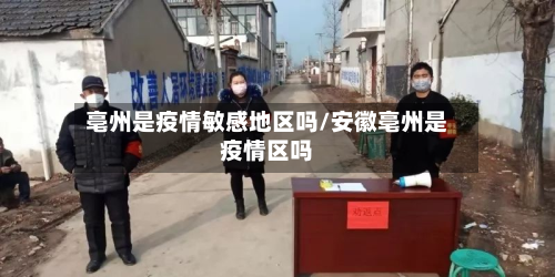 亳州是疫情敏感地区吗/安徽亳州是疫情区吗-第1张图片
