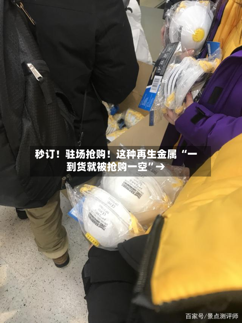 秒订！驻场抢购！这种再生金属 “一 *** 就被抢购一空”→