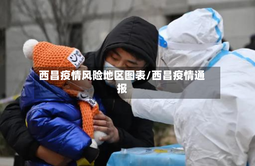 西昌疫情风险地区图表/西昌疫情通报-第1张图片