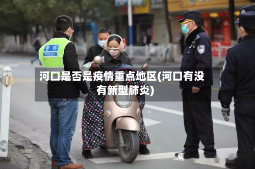 河口是否是疫情重点地区(河口有没有新型肺炎)-第1张图片
