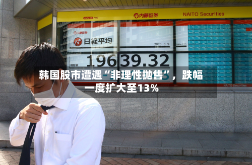 韩国股市遭遇“非理性抛售	”，跌幅一度扩大至13%-第2张图片