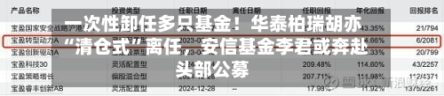 一次性卸任多只基金！华泰柏瑞胡亦“清仓式”离任，安信基金李君或奔赴头部公募-第2张图片