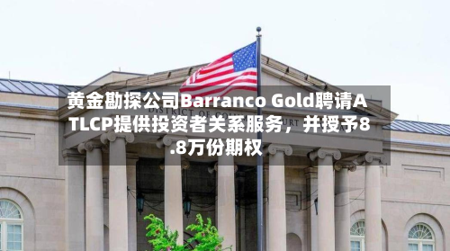 黄金勘探公司Barranco Gold聘请ATLCP提供投资者关系服务，并授予8.8万份期权-第2张图片