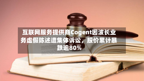 互联网服务提供商Cogent因波长业务虚假陈述遭集体诉讼，股价累计暴跌逾80%-第3张图片