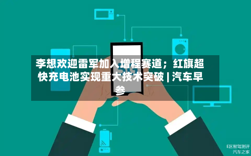 李想欢迎雷军加入增程赛道;红旗超快充电池实现重大技术突破 | 汽车早参-第1张图片