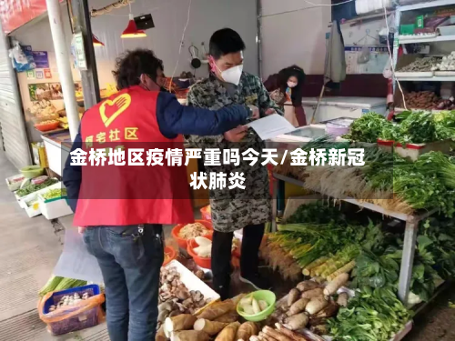 金桥地区疫情严重吗今天/金桥新冠状肺炎-第1张图片