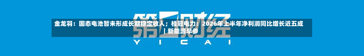 金龙羽：固态电池暂未形成长期稳定收入；桂冠电力：2026年上半年净利润同比增长近五成｜新能源早参-第2张图片