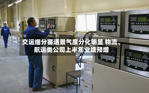 交运细分赛道景气度分化明显 物流	、航运类公司上半年业绩预增-第2张图片