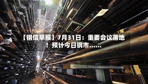 【钢信早报】7月31日：重要会议落地！预计今日钢市......-第1张图片
