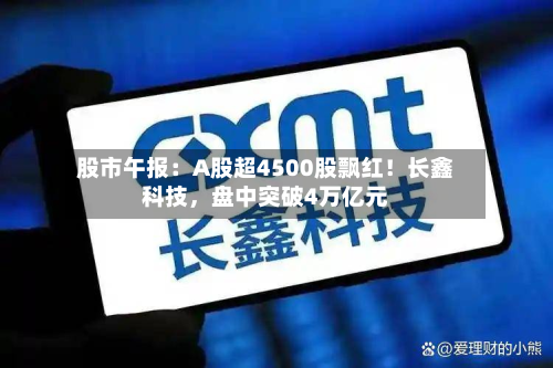 股市午报：A股超4500股飘红！长鑫科技，盘中突破4万亿元-第2张图片