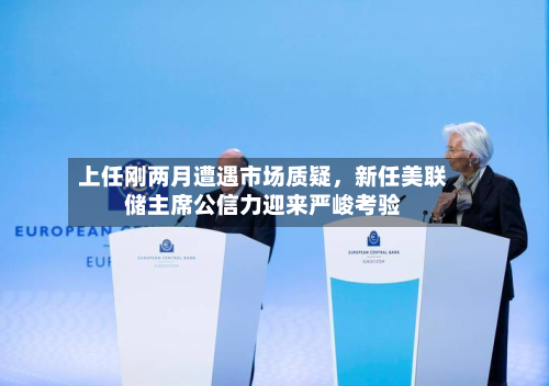 上任刚两月遭遇市场质疑	，新任美联储主席公信力迎来严峻考验-第2张图片