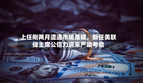 上任刚两月遭遇市场质疑，新任美联储主席公信力迎来严峻考验-第3张图片