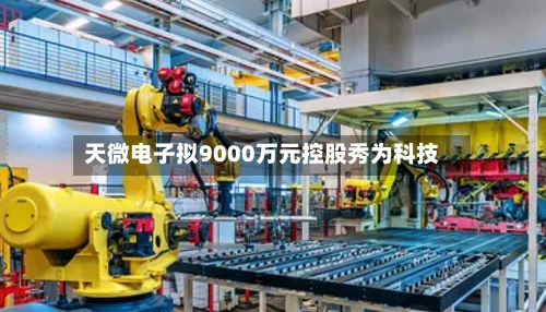 天微电子拟9000万元控股秀为科技-第1张图片