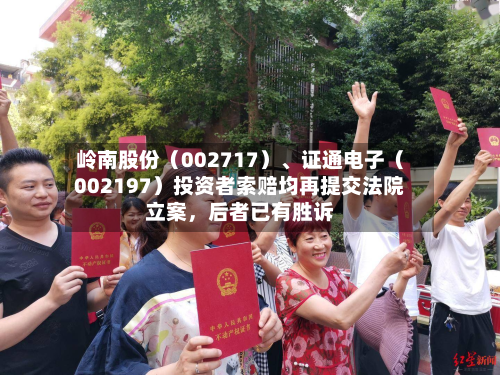 岭南股份（002717）	、证通电子（002197）投资者索赔均再提交法院立案	，后者已有胜诉-第2张图片
